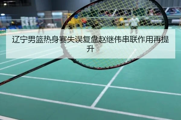 辽宁男篮热身赛失误复盘赵继伟串联作用再提升