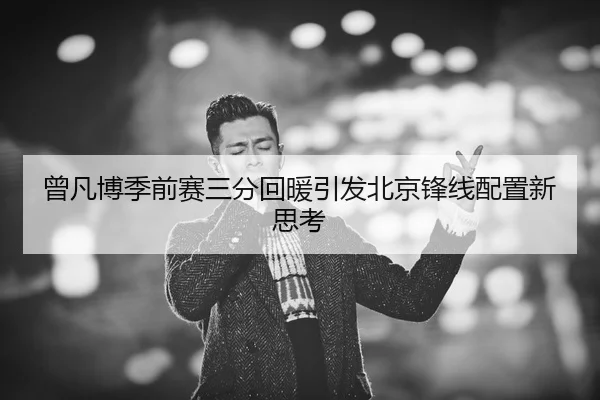 曾凡博季前赛三分回暖引发北京锋线配置新思考