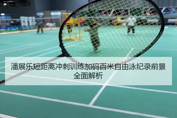潘展乐短距离冲刺训练加码百米自由泳纪录前景全面解析