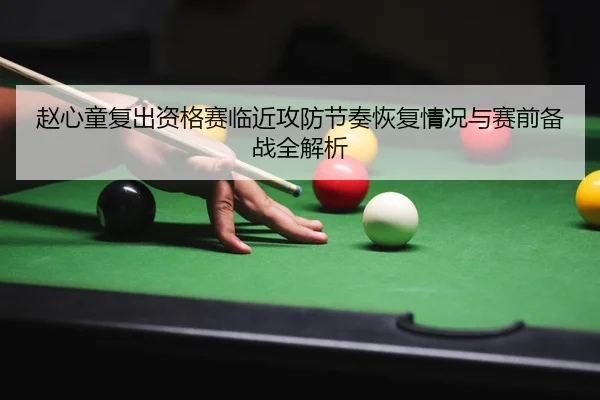 赵心童复出资格赛临近攻防节奏恢复情况与赛前备战全解析