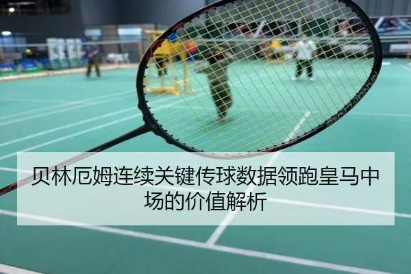 贝林厄姆连续关键传球数据领跑皇马中场的价值解析