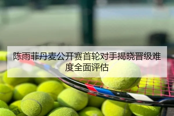 陈雨菲丹麦公开赛首轮对手揭晓晋级难度全面评估