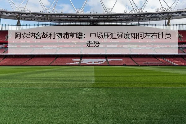 阿森纳客战利物浦前瞻：中场压迫强度如何左右胜负走势